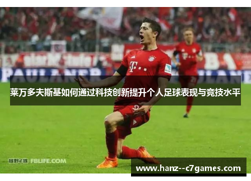 莱万多夫斯基如何通过科技创新提升个人足球表现与竞技水平 莱万多夫斯基如何通过科技创新提升个人足球表现与竞技水平