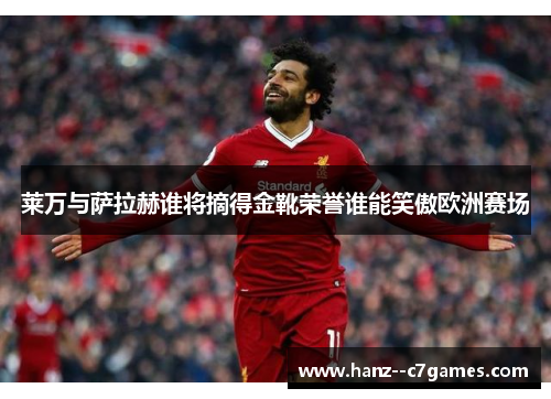 莱万与萨拉赫谁将摘得金靴荣誉谁能笑傲欧洲赛场 莱万与萨拉赫谁将摘得金靴荣誉谁能笑傲欧洲赛场