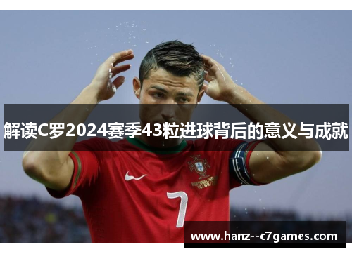 解读C罗2024赛季43粒进球背后的意义与成就