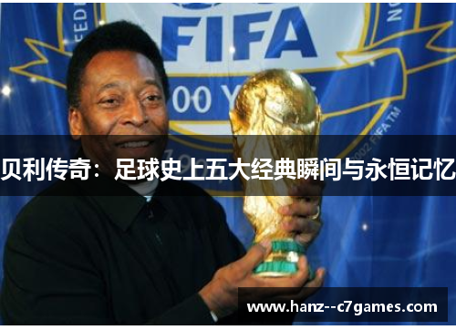 贝利传奇:足球史上五大经典瞬间与永恒记忆 贝利传奇:足球史上五大经典瞬间与永恒记忆