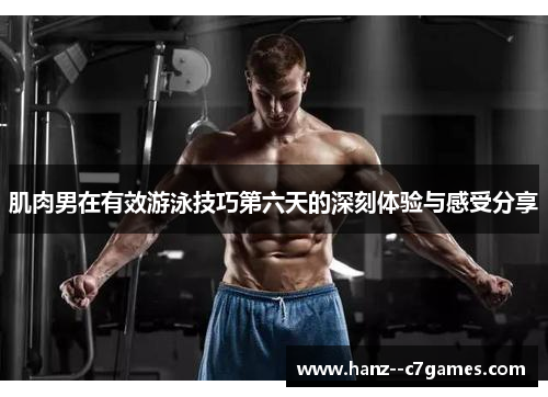 肌肉男在有效游泳技巧第六天的深刻体验与感受分享