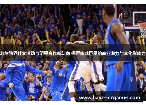 老詹跨界社交活动与明星合作新动向 探索篮球巨星的商业潜力与文化影响力