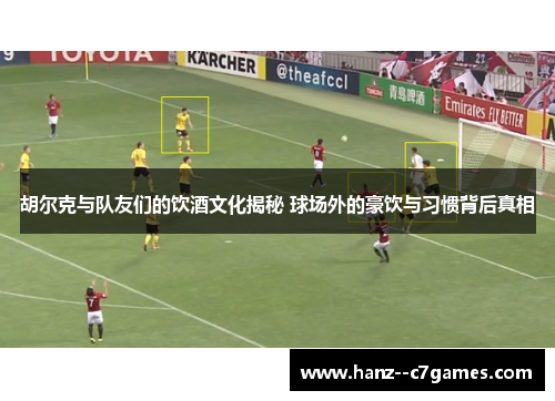 胡尔克与队友们的饮酒文化揭秘 球场外的豪饮与习惯背后真相 胡尔克与队友们的饮酒文化揭秘 球场外的豪饮与习惯背后真相