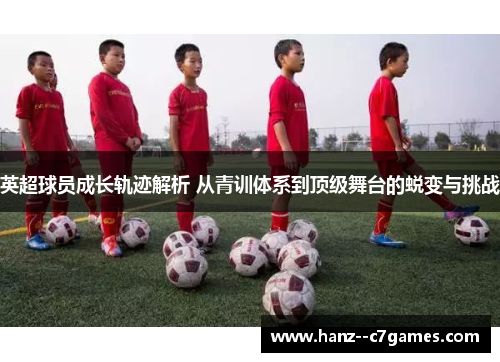 英超球员成长轨迹解析 从青训体系到顶级舞台的蜕变与挑战