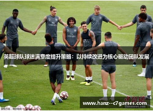 英超球队球迷满意度提升策略:以持续改进为核心驱动团队发展 英超球队球迷满意度提升策略:以持续改进为核心驱动团队发展