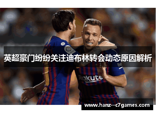 英超豪门纷纷关注迪布林转会动态原因解析 英超豪门纷纷关注迪布林转会动态原因解析