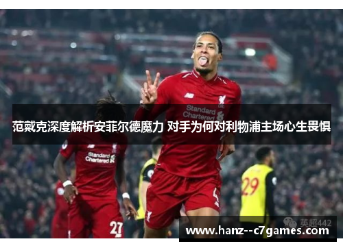 范戴克深度解析安菲尔德魔力 对手为何对利物浦主场心生畏惧
