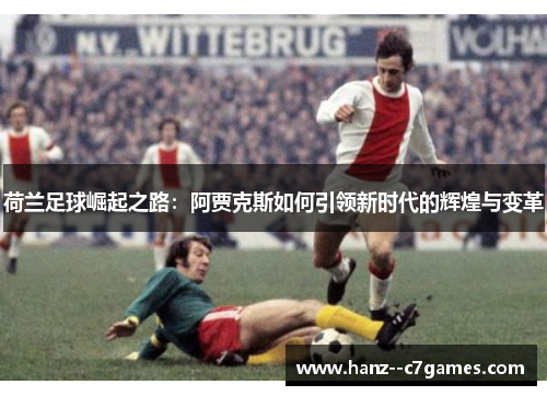 荷兰足球崛起之路:阿贾克斯如何引领新时代的辉煌与变革 荷兰足球崛起之路:阿贾克斯如何引领新时代的辉煌与变革