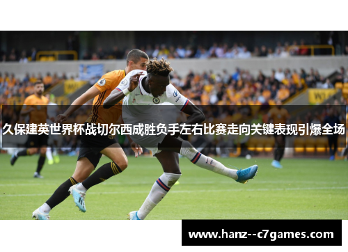 久保建英世界杯战切尔西成胜负手左右比赛走向关键表现引爆全场 久保建英世界杯战切尔西成胜负手左右比赛走向关键表现引爆全场