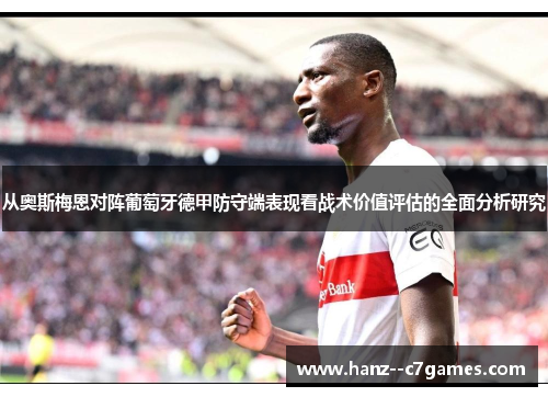 从奥斯梅恩对阵葡萄牙德甲防守端表现看战术价值评估的全面分析研究 从奥斯梅恩对阵葡萄牙德甲防守端表现看战术价值评估的全面分析研究
