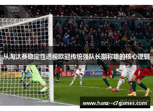 从淘汰赛稳定性透视欧冠传统强队长期称雄的核心逻辑