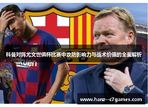 科曼对阵尤文世俱杯比赛中攻防影响力与战术价值的全面解析 科曼对阵尤文世俱杯比赛中攻防影响力与战术价值的全面解析