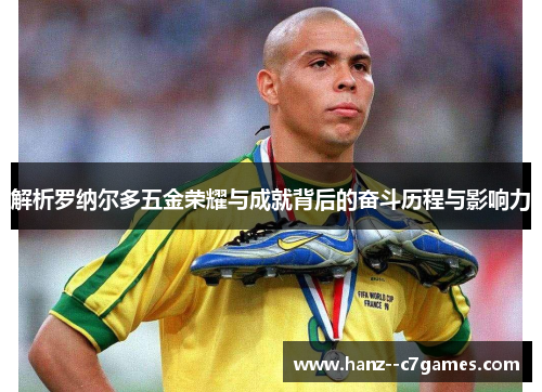解析罗纳尔多五金荣耀与成就背后的奋斗历程与影响力 解析罗纳尔多五金荣耀与成就背后的奋斗历程与影响力