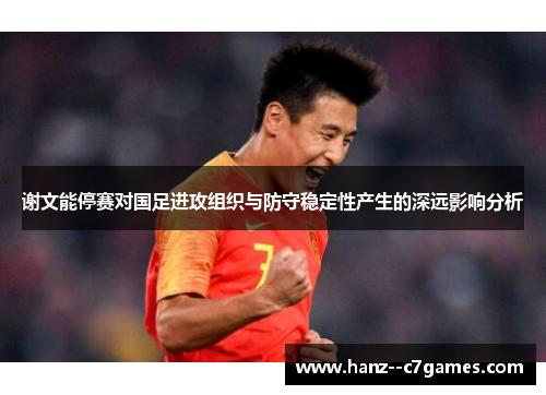 谢文能停赛对国足进攻组织与防守稳定性产生的深远影响分析 谢文能停赛对国足进攻组织与防守稳定性产生的深远影响分析