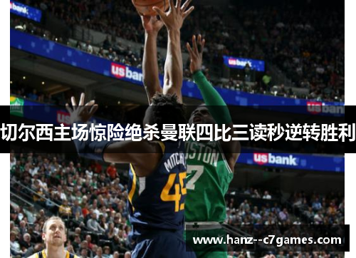 切尔西主场惊险绝杀曼联四比三读秒逆转胜利 切尔西主场惊险绝杀曼联四比三读秒逆转胜利