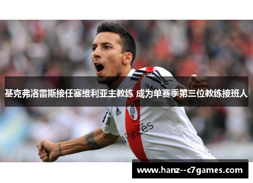 基克弗洛雷斯接任塞维利亚主教练 成为单赛季第三位教练接班人 基克弗洛雷斯接任塞维利亚主教练 成为单赛季第三位教练接班人