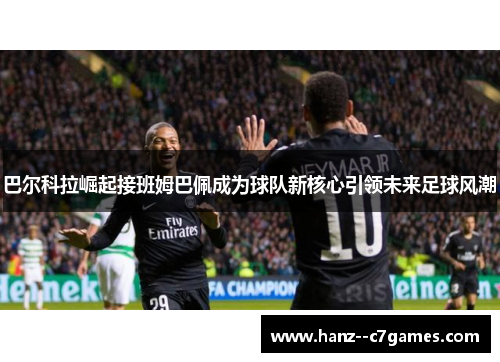 巴尔科拉崛起接班姆巴佩成为球队新核心引领未来足球风潮
