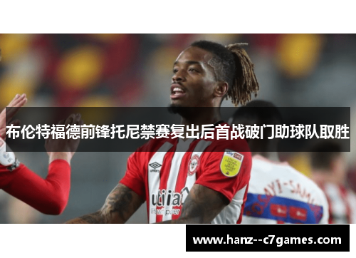 布伦特福德前锋托尼禁赛复出后首战破门助球队取胜 布伦特福德前锋托尼禁赛复出后首战破门助球队取胜
