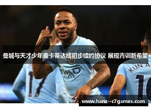 曼城与天才少年麦卡蒂达成初步续约协议 展现青训新希望