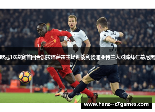 欧冠18决赛首回合加拉塔萨雷主场迎战利物浦亚特兰大对阵拜仁慕尼黑