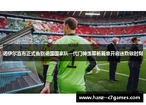 诺伊尔宣布正式告别德国国家队一代门神落幕新篇章开启迷致敬时刻