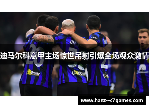 迪马尔科意甲主场惊世吊射引爆全场观众激情