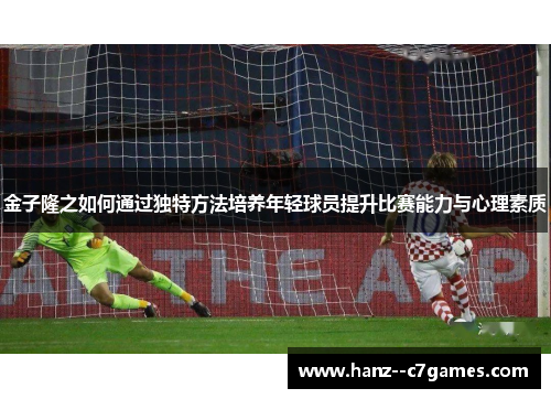 金子隆之如何通过独特方法培养年轻球员提升比赛能力与心理素质