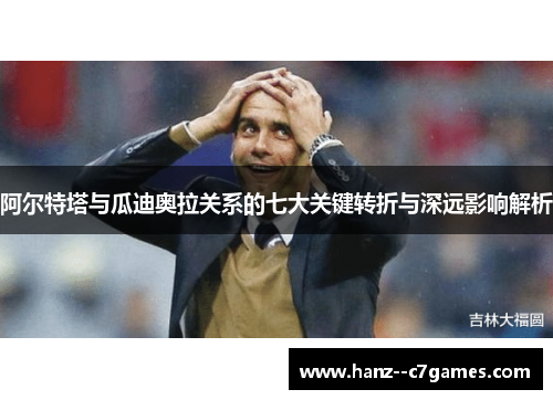 阿尔特塔与瓜迪奥拉关系的七大关键转折与深远影响解析