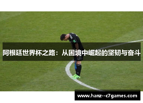 阿根廷世界杯之路：从困境中崛起的坚韧与奋斗