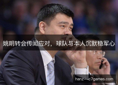 姚明转会传闻应对,球队与本人沉默稳军心 姚明转会传闻应对,球队与本人沉默稳军心